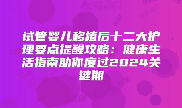 试管婴儿移植后十二大护理要点提醒攻略：健康生活指南助你度过2024关键期