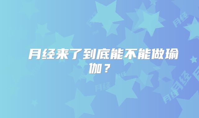 ​月经来了到底能不能做瑜伽？