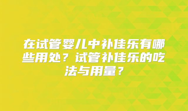 在试管婴儿中补佳乐有哪些用处?试管补佳乐的吃法与用量?