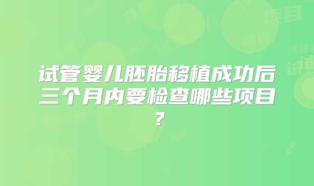 试管婴儿胚胎移植成功后三个月内要检查哪些项目？