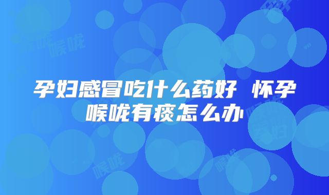 孕妇感冒吃什么药好 怀孕喉咙有痰怎么办