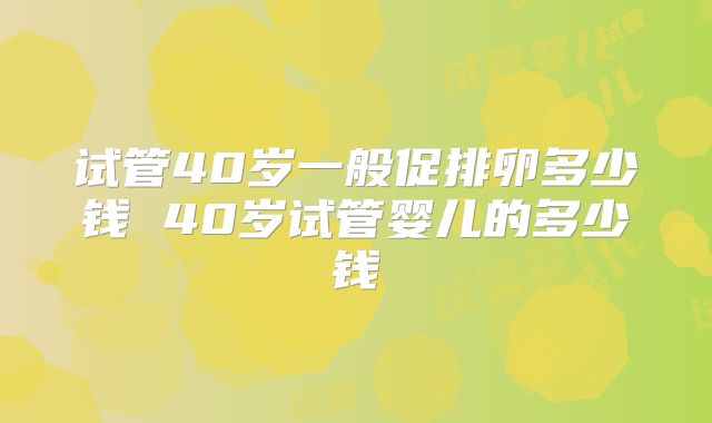 试管40岁一般促排卵多少钱 40岁试管婴儿的多少钱