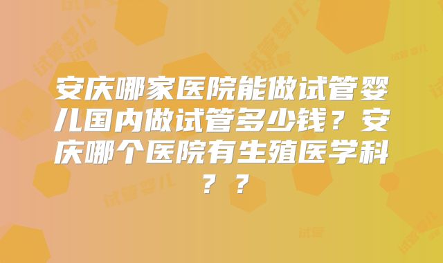 安庆哪家医院能做试管婴儿国内做试管多少钱？安庆哪个医院有生殖医学科？？
