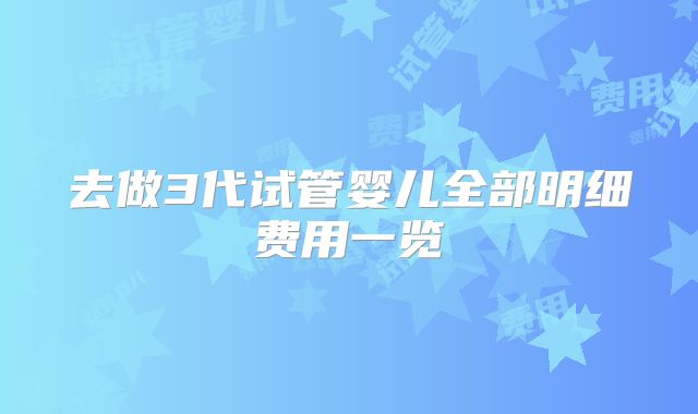 去做3代试管婴儿全部明细费用一览