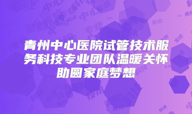 青州中心医院试管技术服务科技专业团队温暖关怀助圆家庭梦想