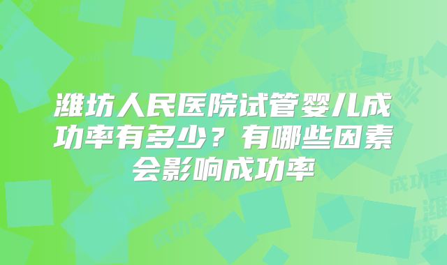 潍坊人民医院试管婴儿成功率有多少?有哪些因素会影响成功率
