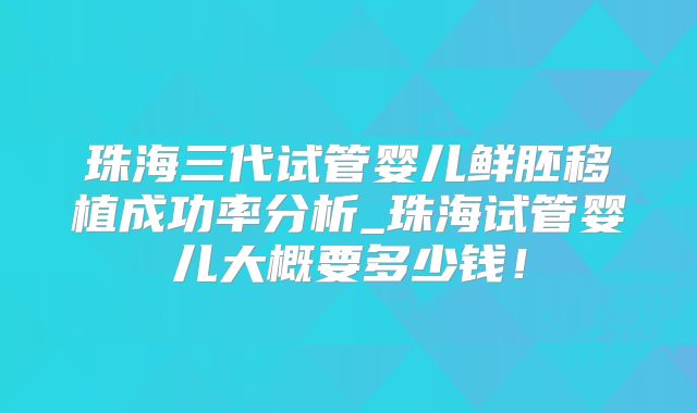 珠海三代试管婴儿鲜胚移植成功率分析_珠海试管婴儿大概要多少钱!
