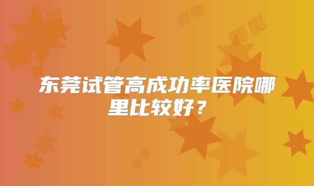 东莞试管高成功率医院哪里比较好？