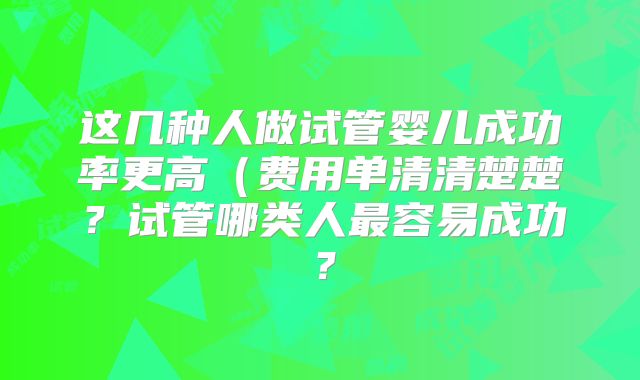 这几种人做试管婴儿成功率更高（费用单清清楚楚？试管哪类人最容易成功？