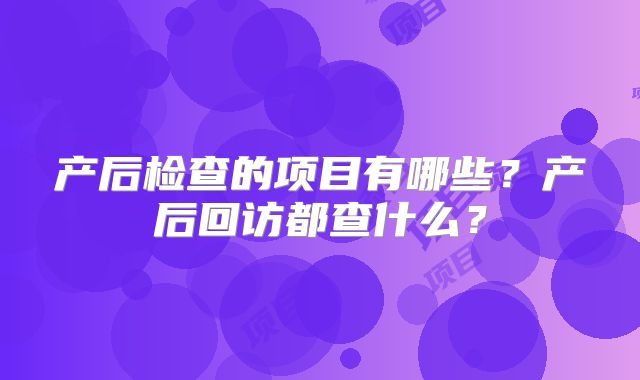 产后检查的项目有哪些?产后回访都查什么?