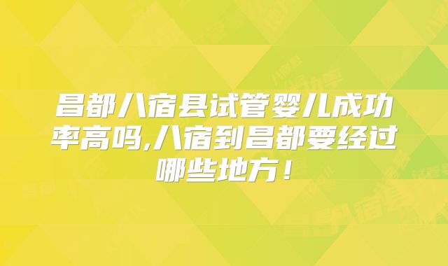 昌都八宿县试管婴儿成功率高吗,八宿到昌都要经过哪些地方！