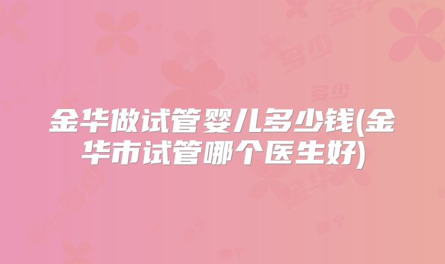 金华做试管婴儿多少钱(金华市试管哪个医生好)
