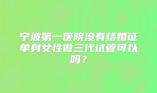 宁波第一医院没有结婚证单身女性做三代试管可以吗？