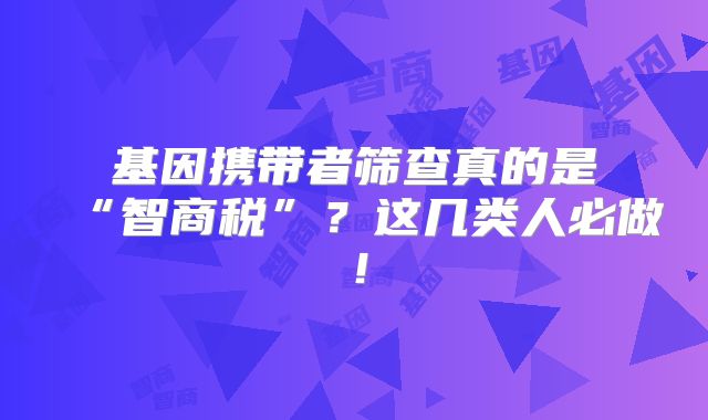 基因携带者筛查真的是“智商税”？这几类人必做！
