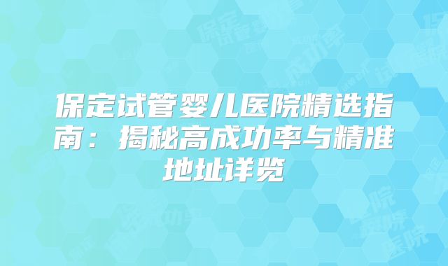 保定试管婴儿医院精选指南：揭秘高成功率与精准地址详览