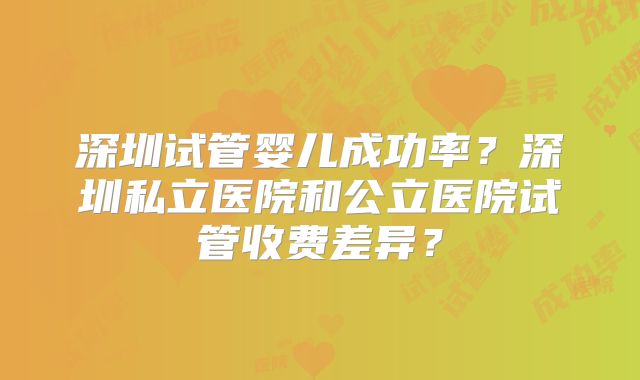 深圳试管婴儿成功率?深圳私立医院和公立医院试管收费差异?