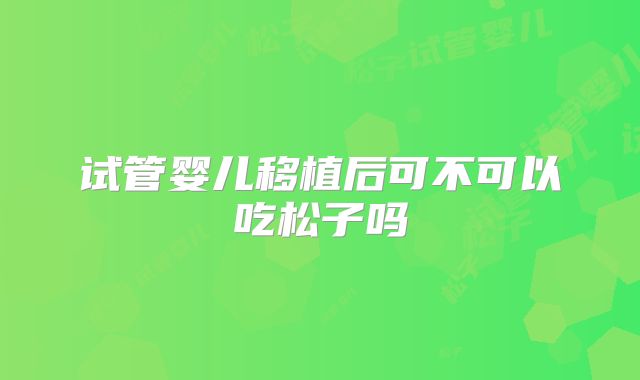 试管婴儿移植后可不可以吃松子吗