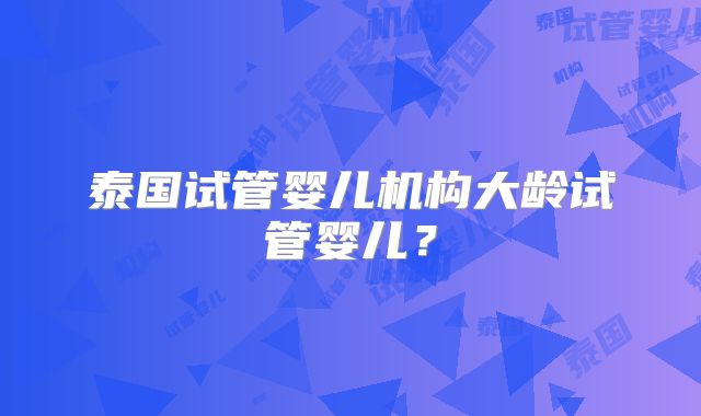 泰国试管婴儿机构大龄试管婴儿？