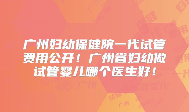 广州妇幼保健院一代试管费用公开!广州省妇幼做试管婴儿哪个医生好!