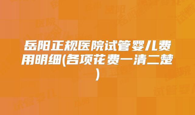 岳阳正规医院试管婴儿费用明细(各项花费一清二楚)