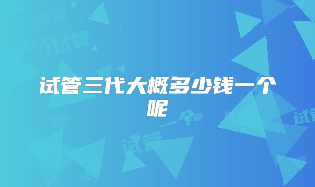 试管三代大概多少钱一个呢