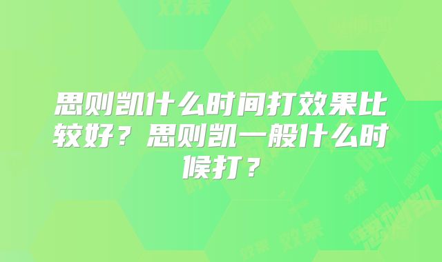 思则凯什么时间打效果比较好？思则凯一般什么时候打？