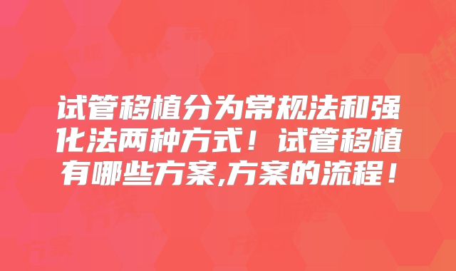 试管移植分为常规法和强化法两种方式!试管移植有哪些方案,方案的流程!