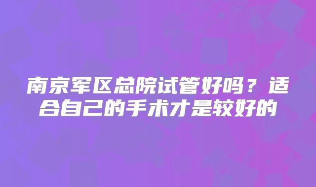 南京军区总院试管好吗？适合自己的手术才是较好的