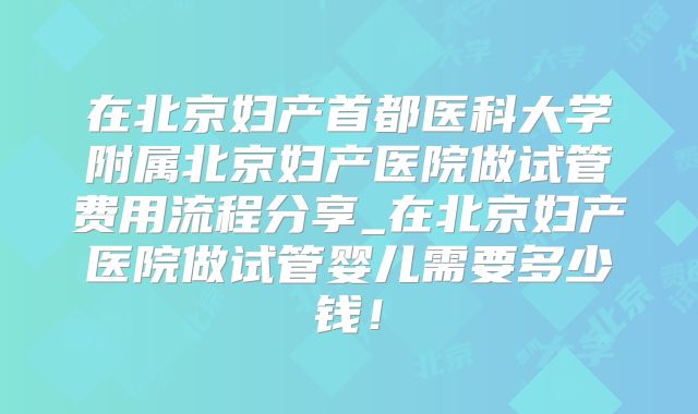 在北京妇产首都医科大学附属北京妇产医院做试管费用流程分享_在北京妇产医院做试管婴儿需要多少钱！