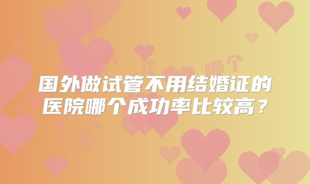 国外做试管不用结婚证的医院哪个成功率比较高？