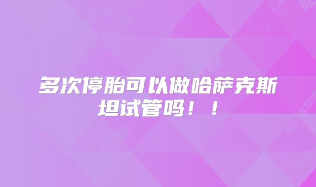 多次停胎可以做哈萨克斯坦试管吗!!