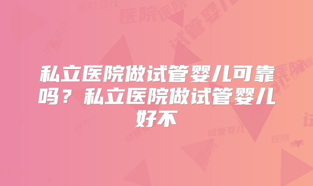 私立医院做试管婴儿可靠吗？私立医院做试管婴儿好不