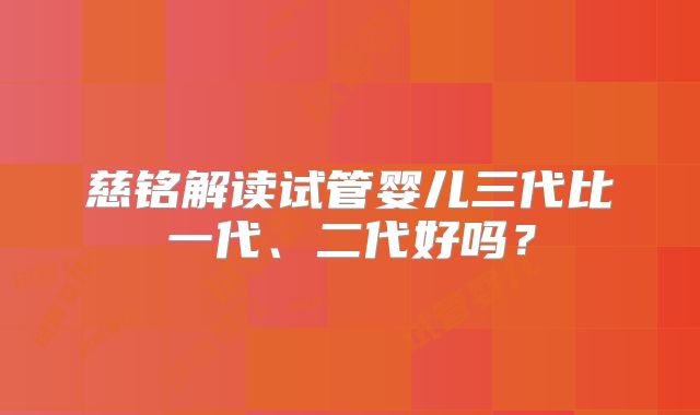 慈铭解读试管婴儿三代比一代、二代好吗？