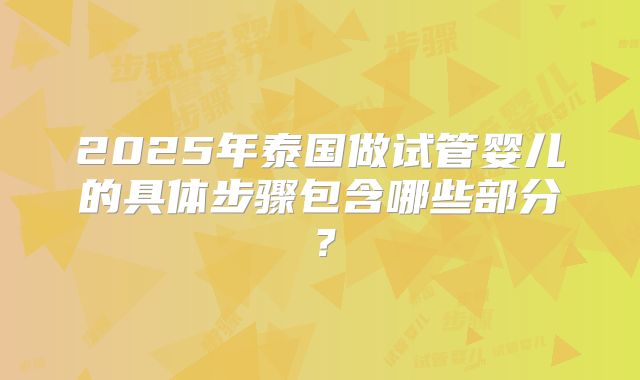 2025年泰国做试管婴儿的具体步骤包含哪些部分?