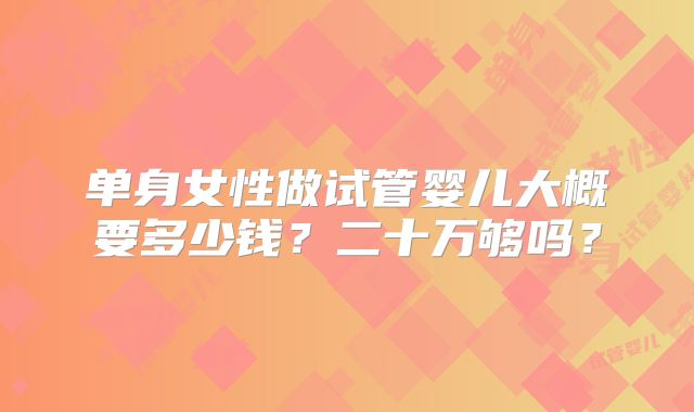单身女性做试管婴儿大概要多少钱?二十万够吗?