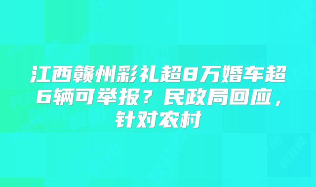 江西赣州彩礼超8万婚车超6辆可举报?民政局回应,针对农村
