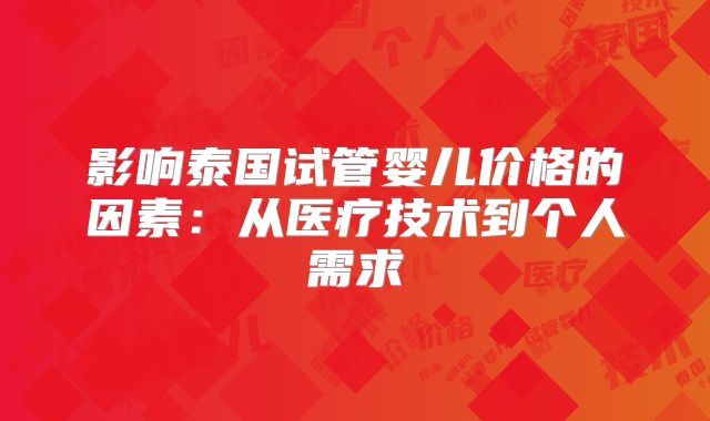 影响泰国试管婴儿价格的因素：从医疗技术到个人需求