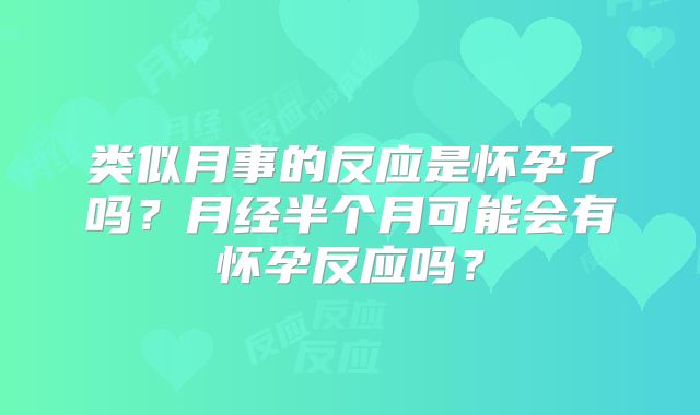 类似月事的反应是怀孕了吗？月经半个月可能会有怀孕反应吗？
