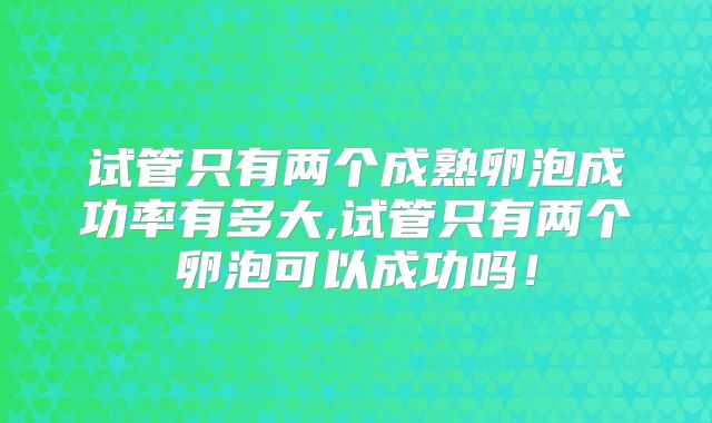 试管只有两个成熟卵泡成功率有多大,试管只有两个卵泡可以成功吗!