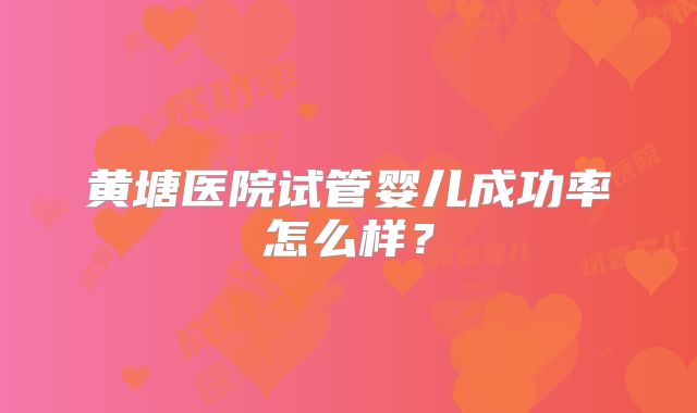 黄塘医院试管婴儿成功率怎么样？