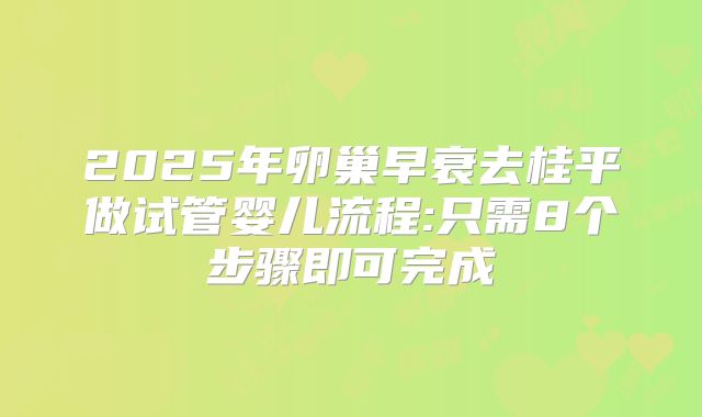 2025年卵巢早衰去桂平做试管婴儿流程:只需8个步骤即可完成