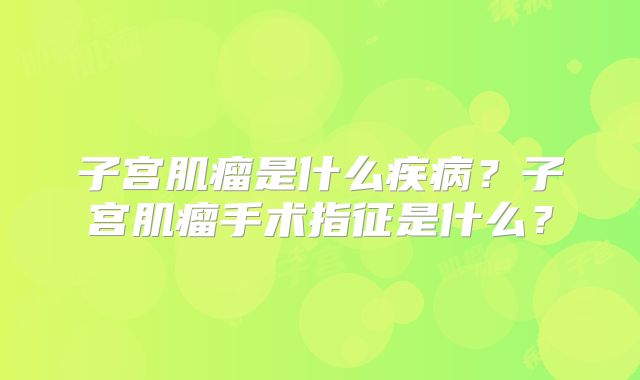 子宫肌瘤是什么疾病？子宫肌瘤手术指征是什么？