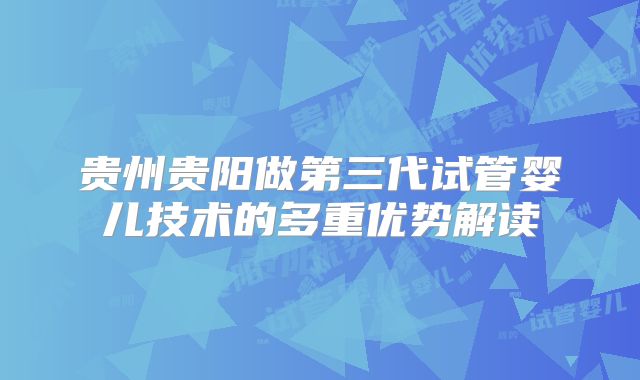 贵州贵阳做第三代试管婴儿技术的多重优势解读