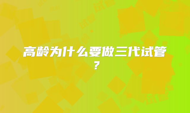 高龄为什么要做三代试管？