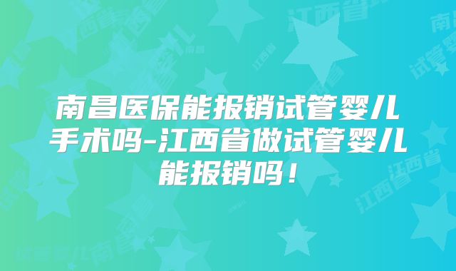 南昌医保能报销试管婴儿手术吗-江西省做试管婴儿能报销吗！