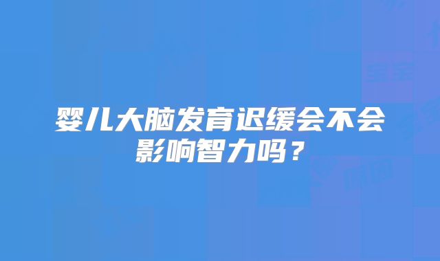 婴儿大脑发育迟缓会不会影响智力吗？