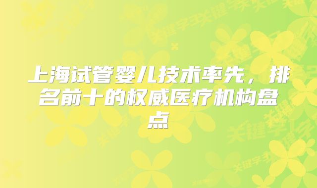 上海试管婴儿技术率先，排名前十的权威医疗机构盘点