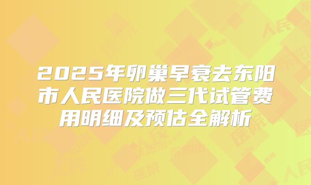 2025年卵巢早衰去东阳市人民医院做三代试管费用明细及预估全解析