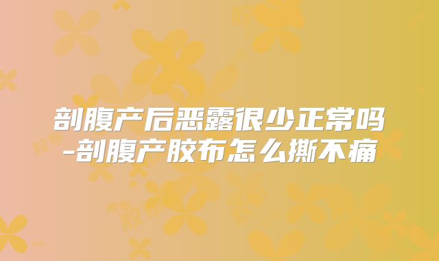 剖腹产后恶露很少正常吗-剖腹产胶布怎么撕不痛