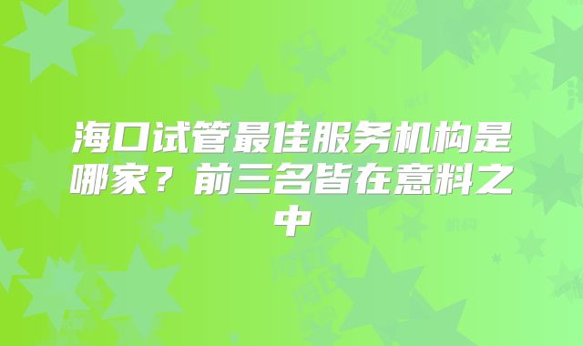海口试管最佳服务机构是哪家？前三名皆在意料之中